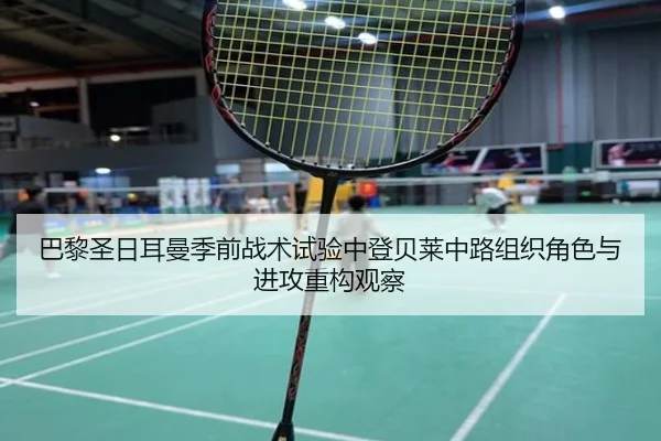 巴黎圣日耳曼季前战术试验中登贝莱中路组织角色与进攻重构观察