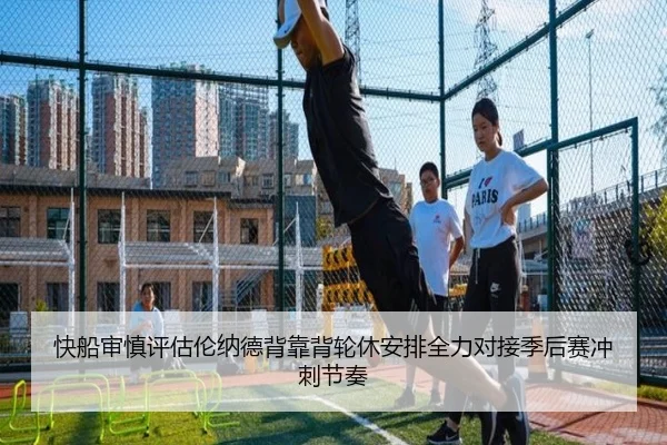 快船审慎评估伦纳德背靠背轮休安排全力对接季后赛冲刺节奏