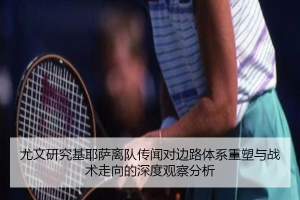 尤文研究基耶萨离队传闻对边路体系重塑与战术走向的深度观察分析