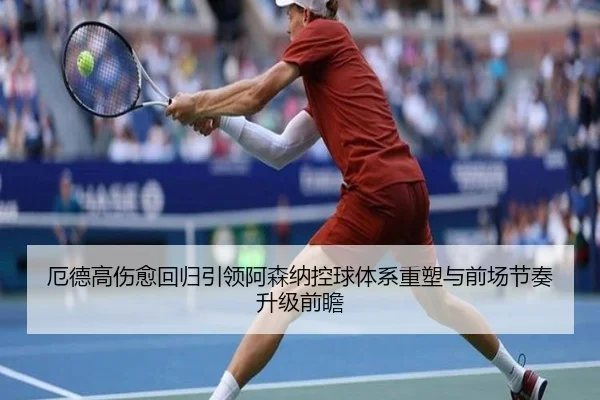 厄德高伤愈回归引领阿森纳控球体系重塑与前场节奏升级前瞻