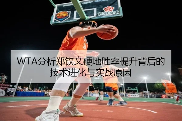 WTA分析郑钦文硬地胜率提升背后的技术进化与实战原因