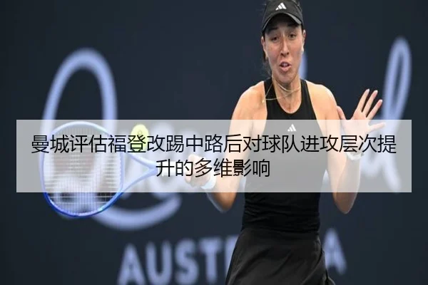 曼城评估福登改踢中路后对球队进攻层次提升的多维影响