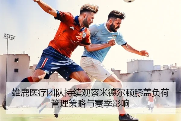 雄鹿医疗团队持续观察米德尔顿膝盖负荷管理策略与赛季影响