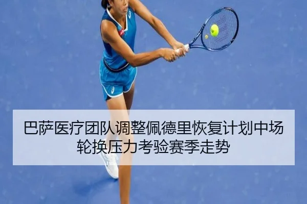 巴萨医疗团队调整佩德里恢复计划中场轮换压力考验赛季走势
