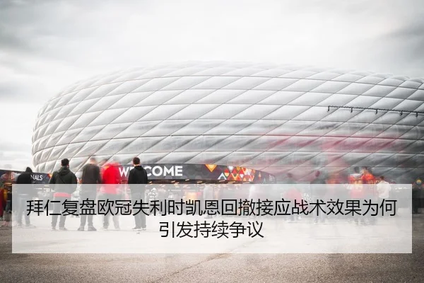 拜仁复盘欧冠失利时凯恩回撤接应战术效果为何引发持续争议