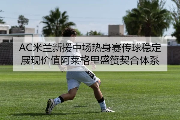 AC米兰新援中场热身赛传球稳定展现价值阿莱格里盛赞契合体系