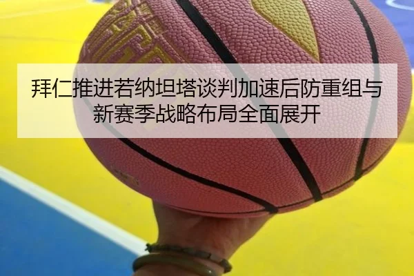拜仁推进若纳坦塔谈判加速后防重组与新赛季战略布局全面展开