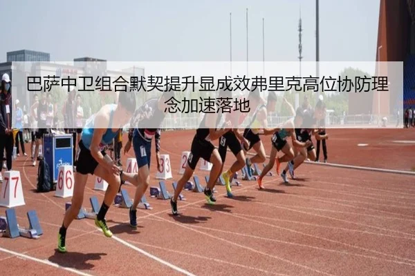 巴萨中卫组合默契提升显成效弗里克高位协防理念加速落地